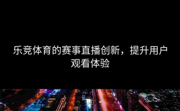 乐竞体育的赛事直播创新，提升用户观看体验