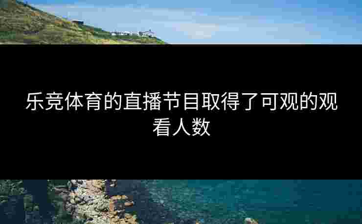乐竞体育的直播节目取得了可观的观看人数