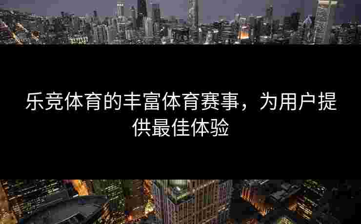 乐竞体育的丰富体育赛事，为用户提供最佳体验