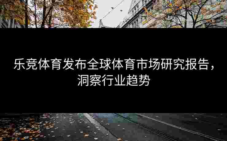 乐竞体育发布全球体育市场研究报告，洞察行业趋势