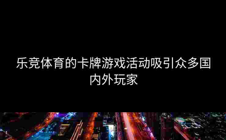 乐竞体育的卡牌游戏活动吸引众多国内外玩家