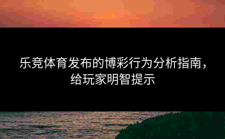 乐竞体育发布的博彩行为分析指南，给玩家明智提示