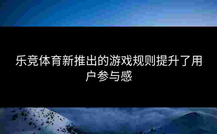 乐竞体育新推出的游戏规则提升了用户参与感