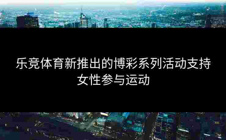 乐竞体育新推出的博彩系列活动支持女性参与运动