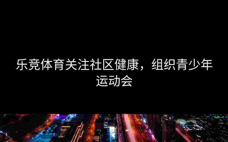 乐竞体育关注社区健康，组织青少年运动会