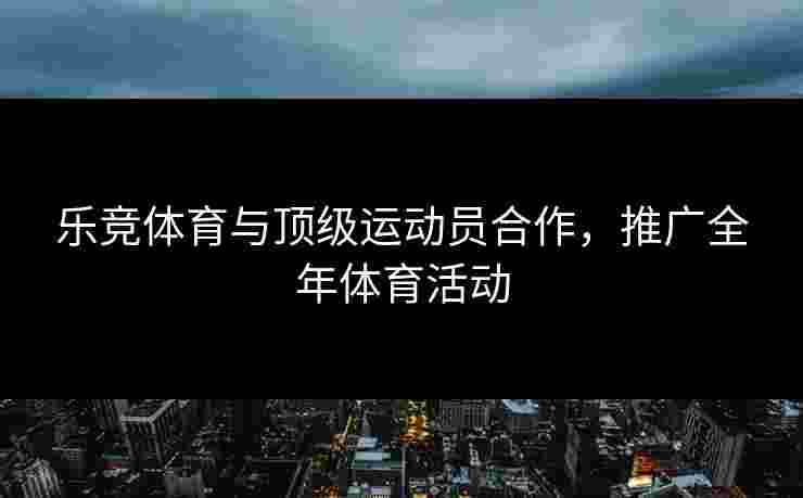 乐竞体育与顶级运动员合作，推广全年体育活动