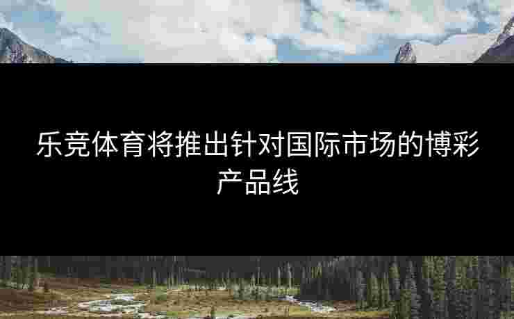乐竞体育将推出针对国际市场的博彩产品线