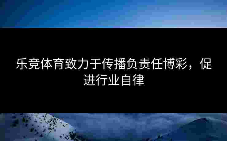 乐竞体育致力于传播负责任博彩，促进行业自律