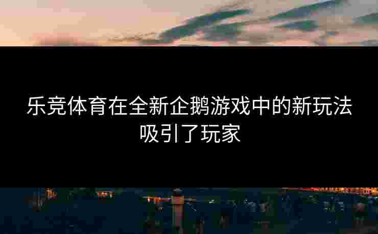 乐竞体育在全新企鹅游戏中的新玩法吸引了玩家