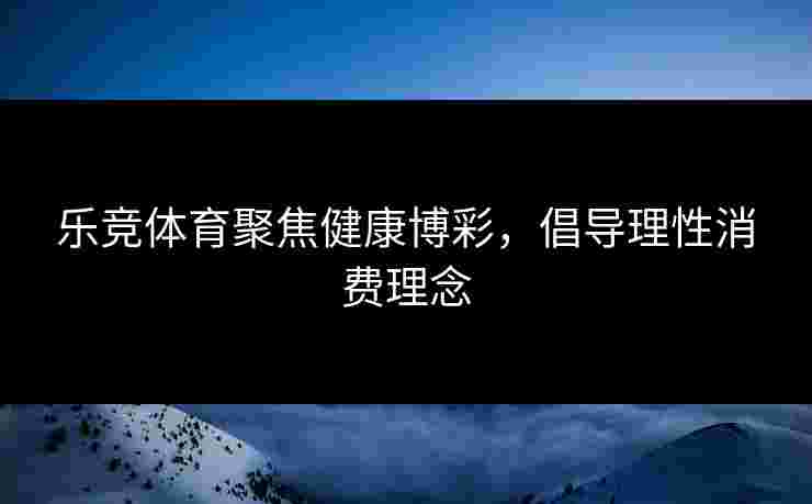乐竞体育聚焦健康博彩，倡导理性消费理念