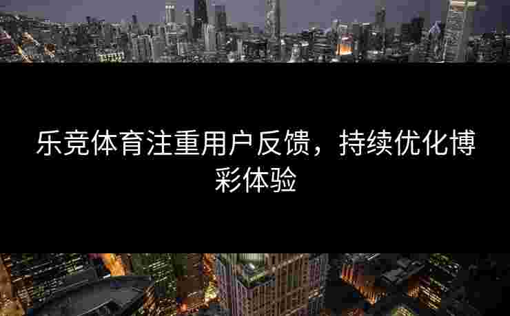 乐竞体育注重用户反馈，持续优化博彩体验