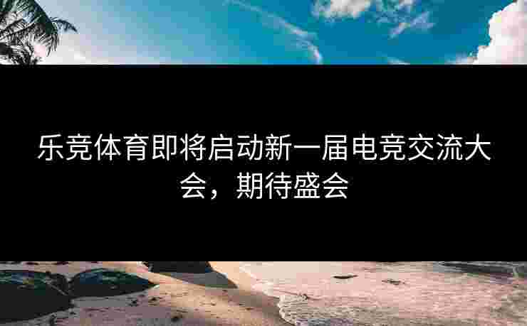 乐竞体育即将启动新一届电竞交流大会，期待盛会