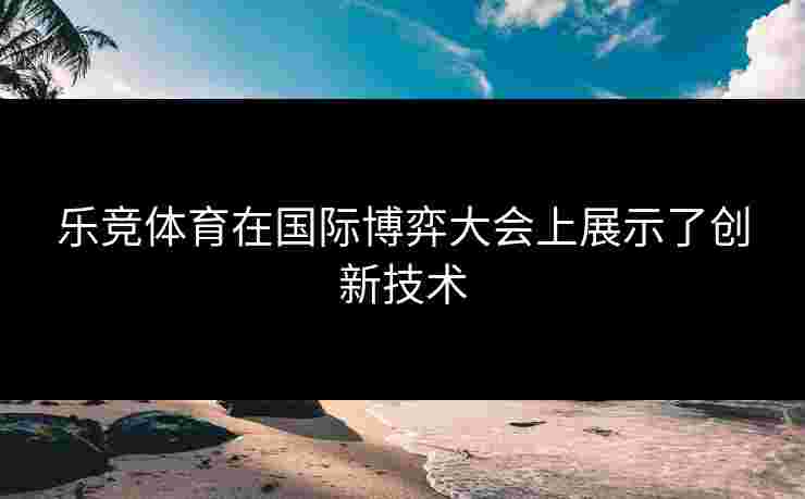 乐竞体育在国际博弈大会上展示了创新技术