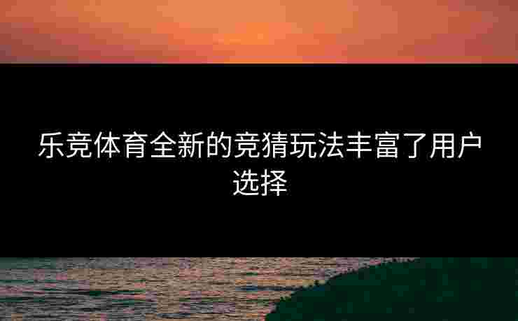 乐竞体育全新的竞猜玩法丰富了用户选择