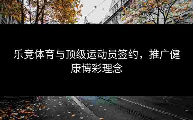乐竞体育与顶级运动员签约，推广健康博彩理念