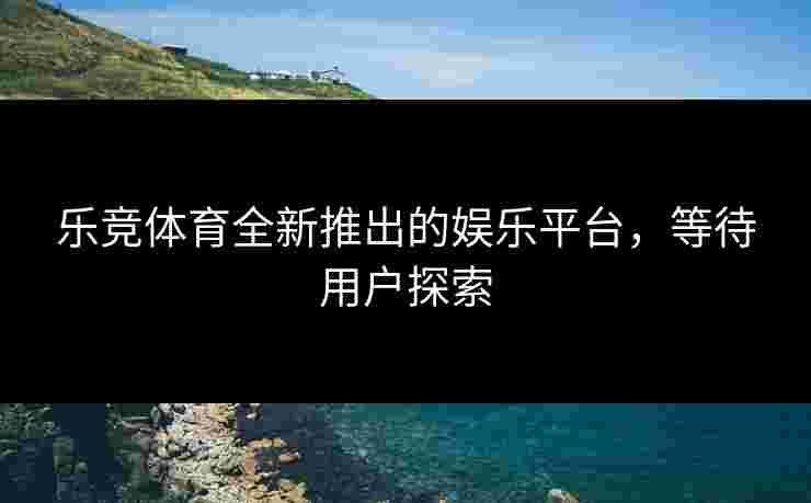 乐竞体育全新推出的娱乐平台，等待用户探索