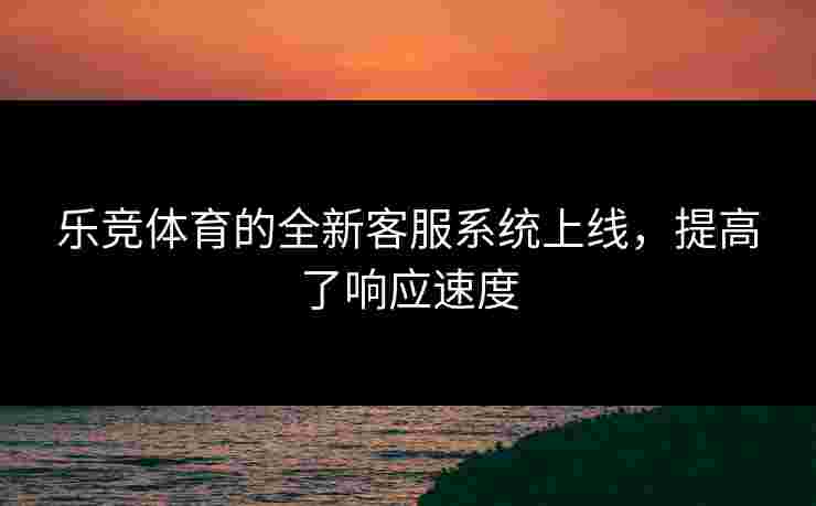 乐竞体育的全新客服系统上线，提高了响应速度