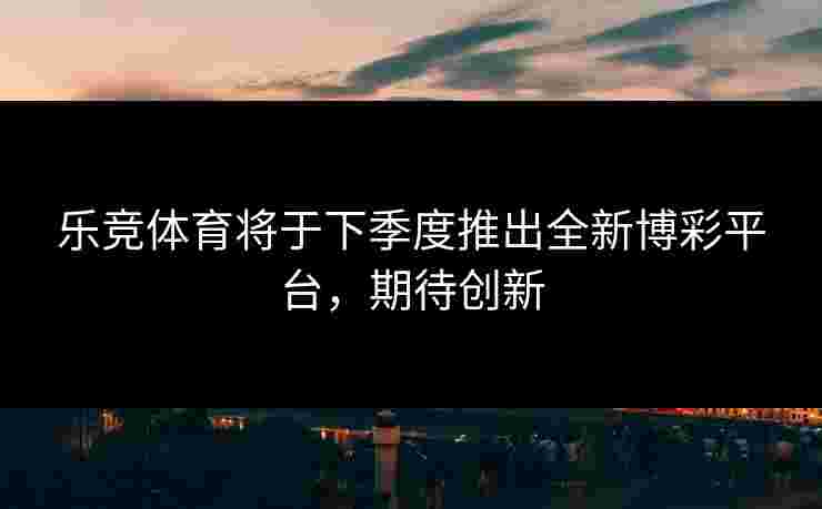 乐竞体育将于下季度推出全新博彩平台，期待创新