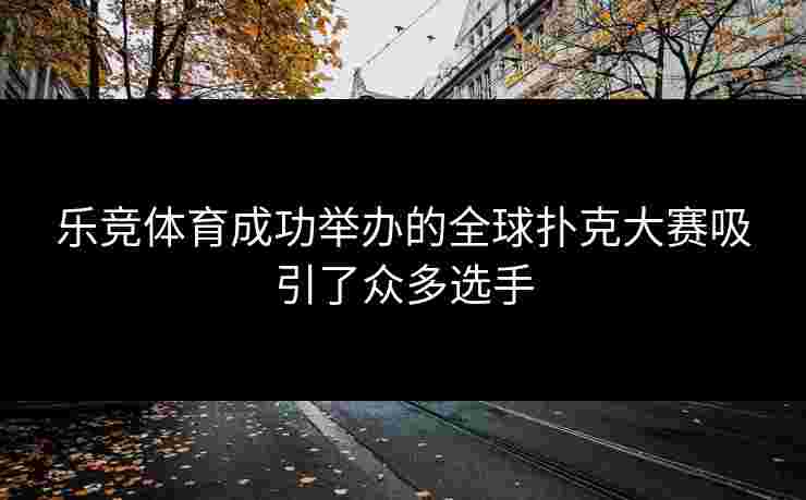 乐竞体育成功举办的全球扑克大赛吸引了众多选手