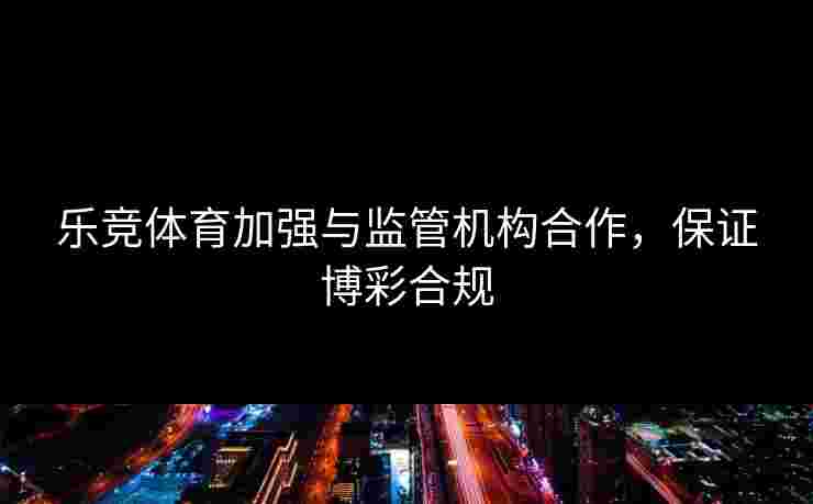 乐竞体育加强与监管机构合作，保证博彩合规