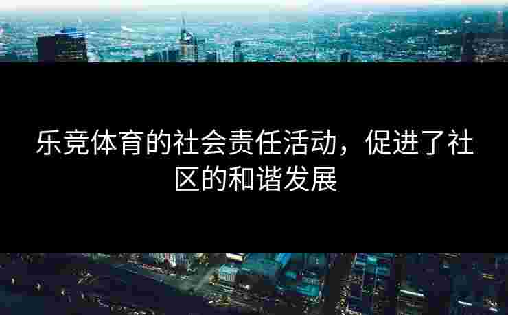 乐竞体育的社会责任活动，促进了社区的和谐发展