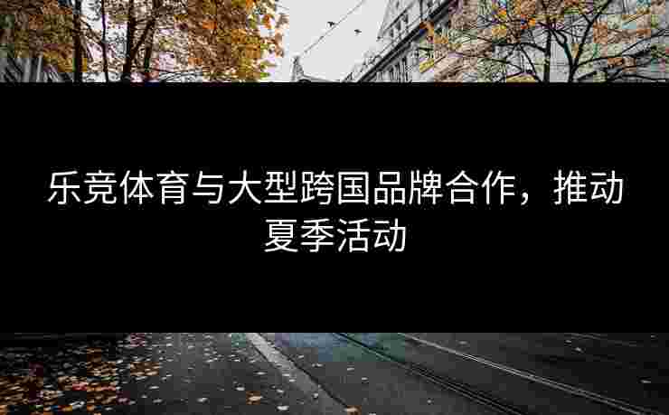 乐竞体育与大型跨国品牌合作，推动夏季活动