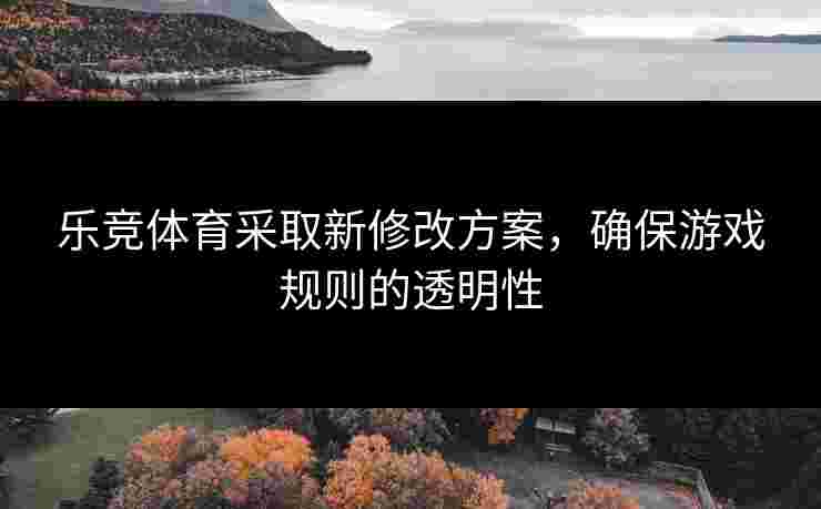 乐竞体育采取新修改方案，确保游戏规则的透明性