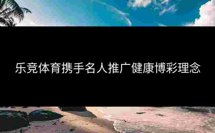 乐竞体育携手名人推广健康博彩理念