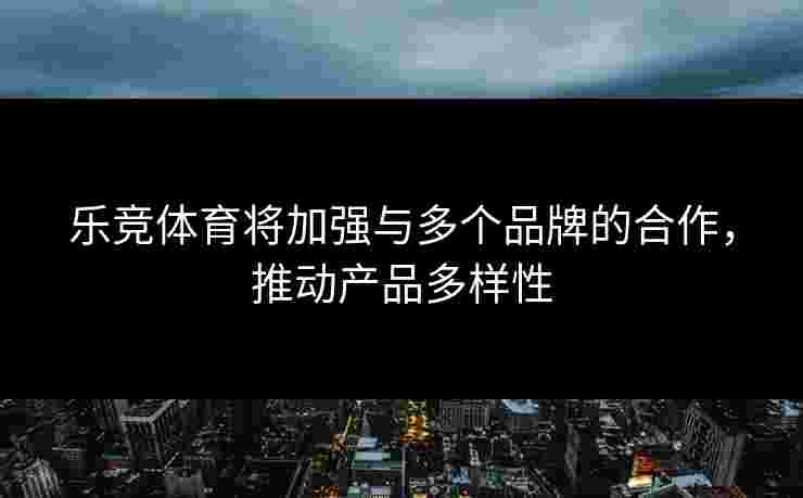 乐竞体育将加强与多个品牌的合作，推动产品多样性