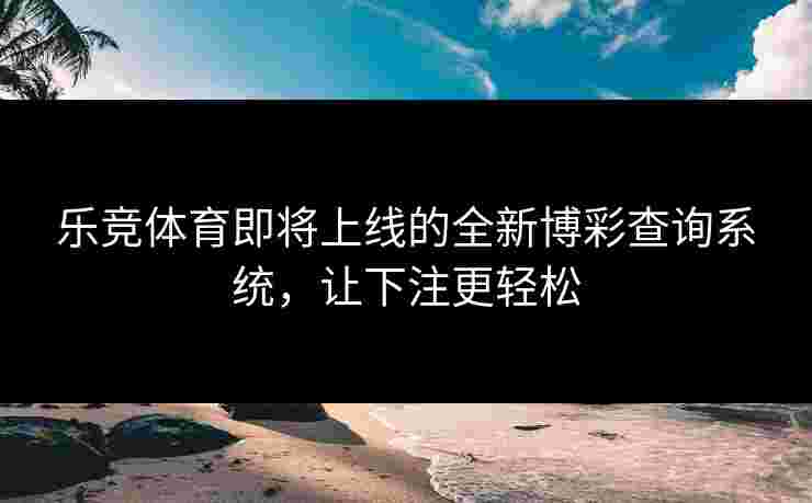 乐竞体育即将上线的全新博彩查询系统，让下注更轻松