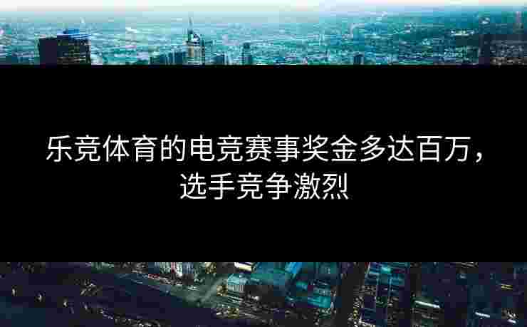 乐竞体育的电竞赛事奖金多达百万，选手竞争激烈
