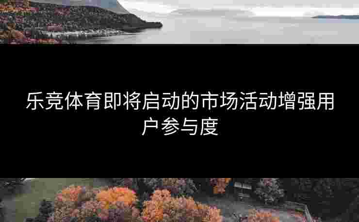乐竞体育即将启动的市场活动增强用户参与度