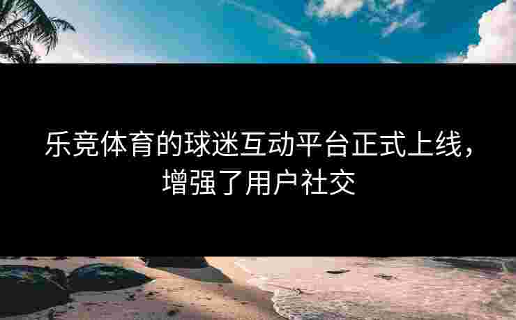 乐竞体育的球迷互动平台正式上线，增强了用户社交