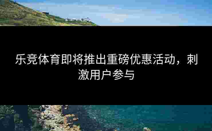 乐竞体育即将推出重磅优惠活动，刺激用户参与