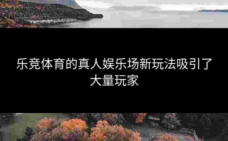 乐竞体育的真人娱乐场新玩法吸引了大量玩家
