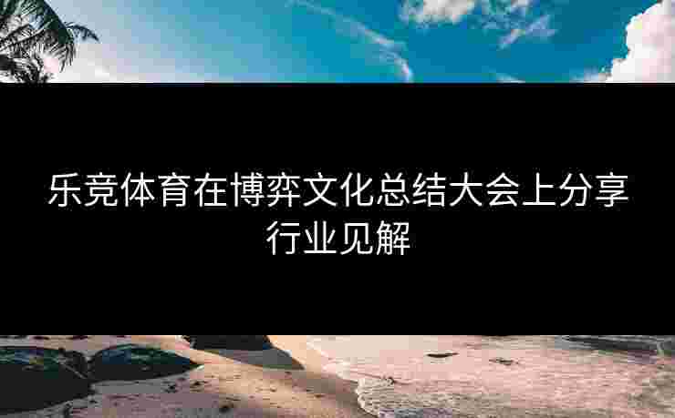乐竞体育在博弈文化总结大会上分享行业见解