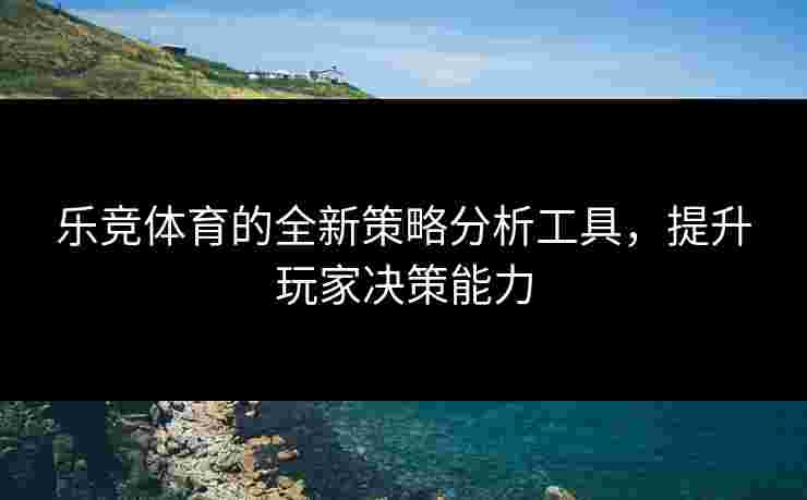 乐竞体育的全新策略分析工具，提升玩家决策能力