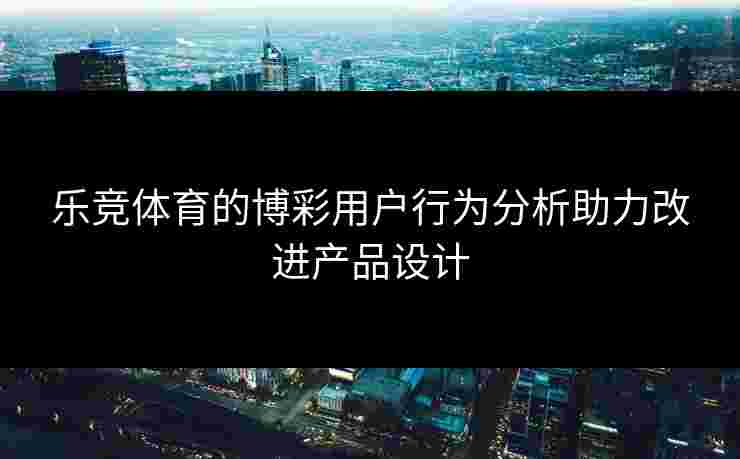 乐竞体育的博彩用户行为分析助力改进产品设计