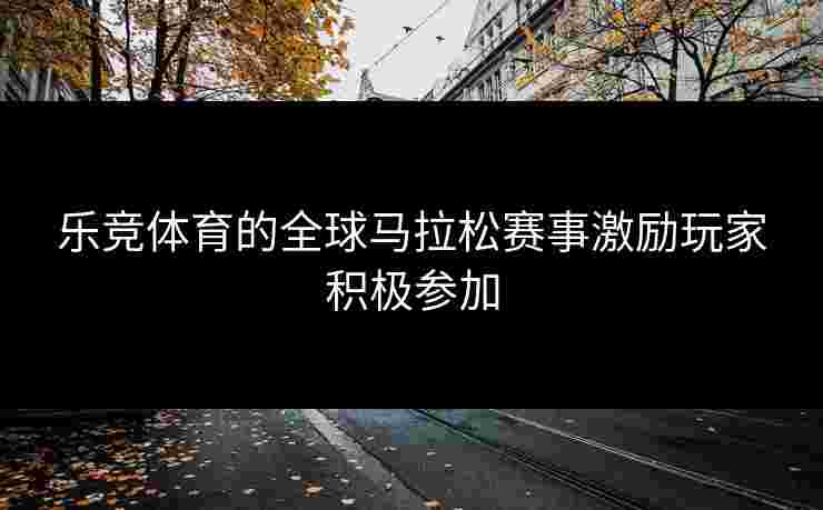 乐竞体育的全球马拉松赛事激励玩家积极参加