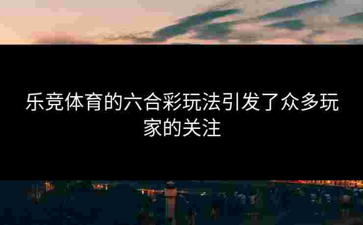 乐竞体育的六合彩玩法引发了众多玩家的关注
