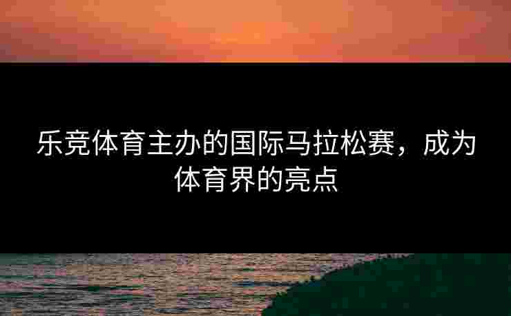 乐竞体育主办的国际马拉松赛，成为体育界的亮点