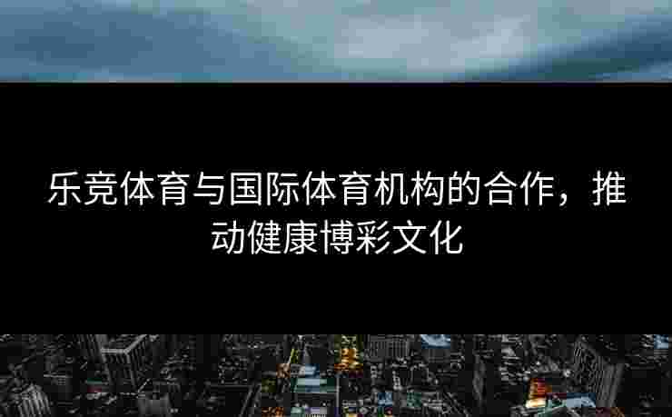 乐竞体育与国际体育机构的合作，推动健康博彩文化