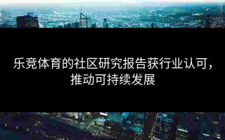 乐竞体育的社区研究报告获行业认可，推动可持续发展