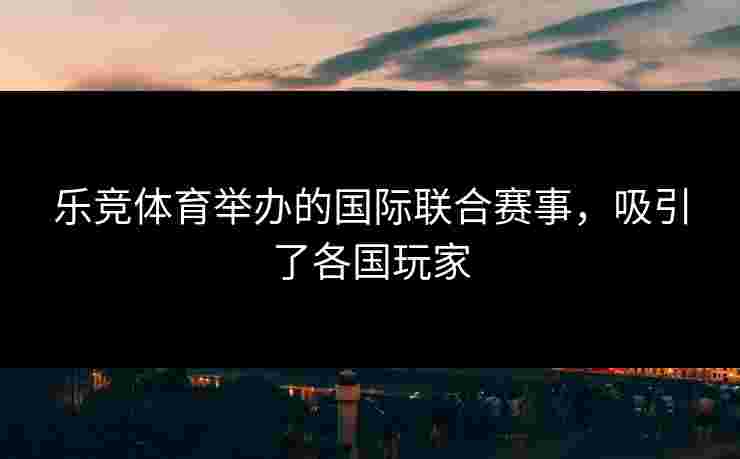 乐竞体育举办的国际联合赛事，吸引了各国玩家