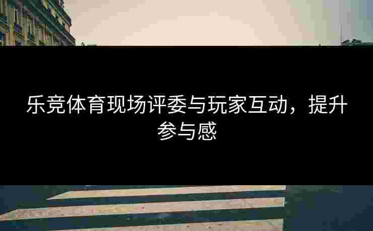 乐竞体育现场评委与玩家互动，提升参与感