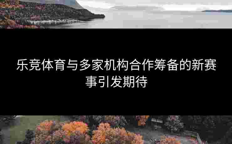 乐竞体育与多家机构合作筹备的新赛事引发期待