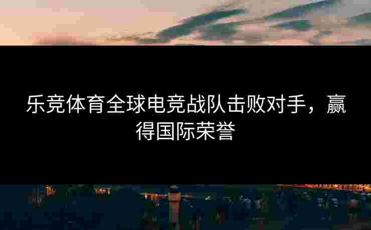 乐竞体育全球电竞战队击败对手，赢得国际荣誉