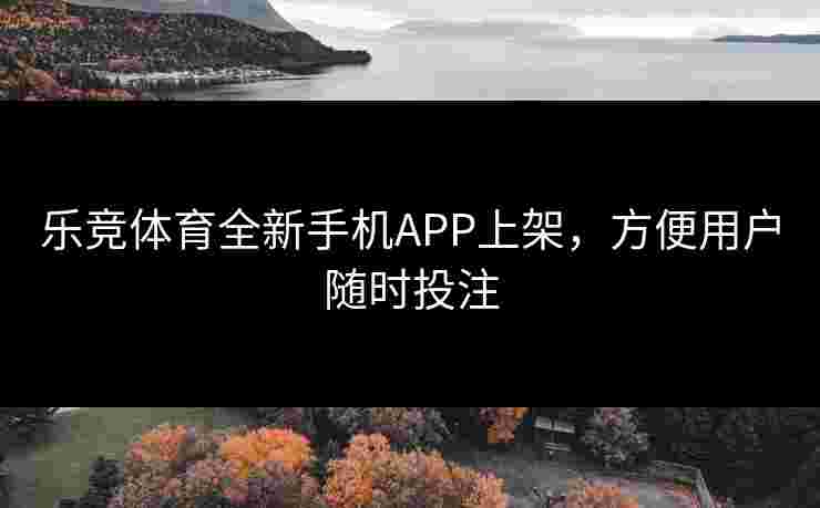 乐竞体育全新手机APP上架，方便用户随时投注