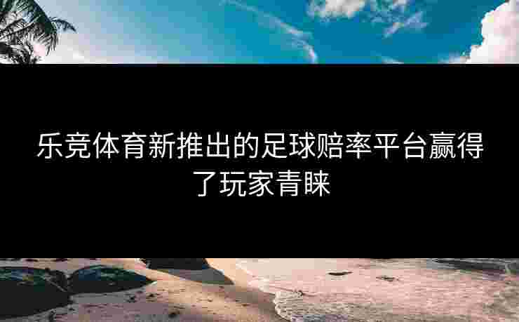 乐竞体育新推出的足球赔率平台赢得了玩家青睐