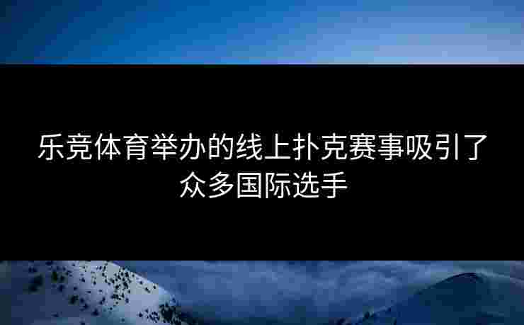 乐竞体育举办的线上扑克赛事吸引了众多国际选手